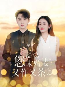 陆总您未婚妻又作又茶（100集）网络小短剧