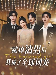 踹掉渣男后我成了全球团宠（90集）西瓜短剧免费看