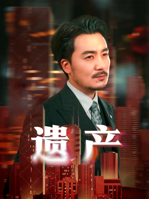遗产（74集）精彩短剧天天看