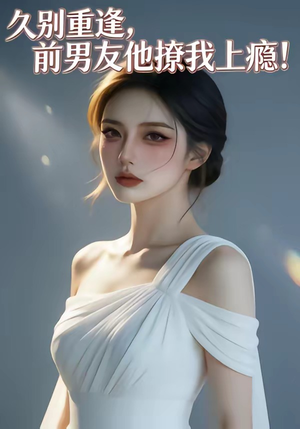 久别重逢，前男友他撩我上瘾！（22集）精彩连连免费看